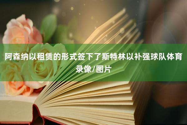 阿森纳以租赁的形式签下了斯特林以补强球队体育录像/图片