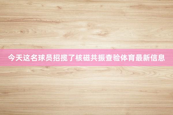 今天这名球员招揽了核磁共振查验体育最新信息