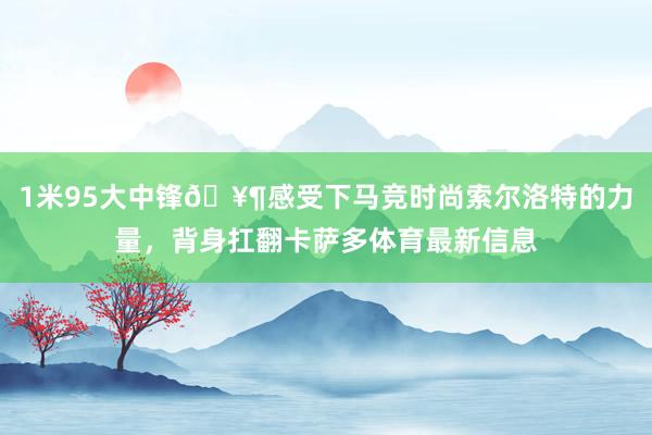 1米95大中锋🥶感受下马竞时尚索尔洛特的力量，背身扛翻卡萨多体育最新信息