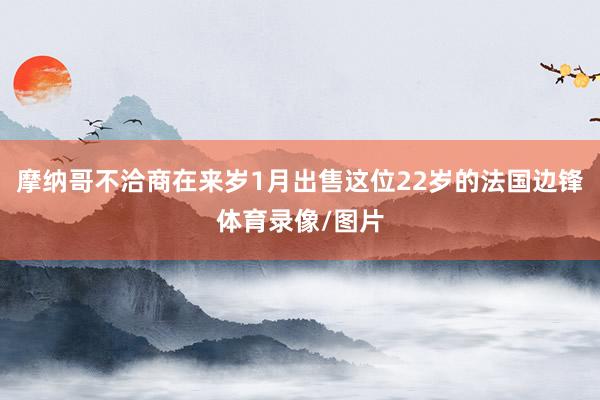 摩纳哥不洽商在来岁1月出售这位22岁的法国边锋体育录像/图片