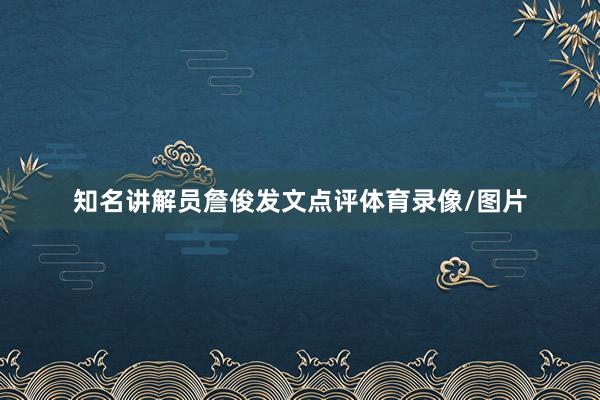 知名讲解员詹俊发文点评体育录像/图片