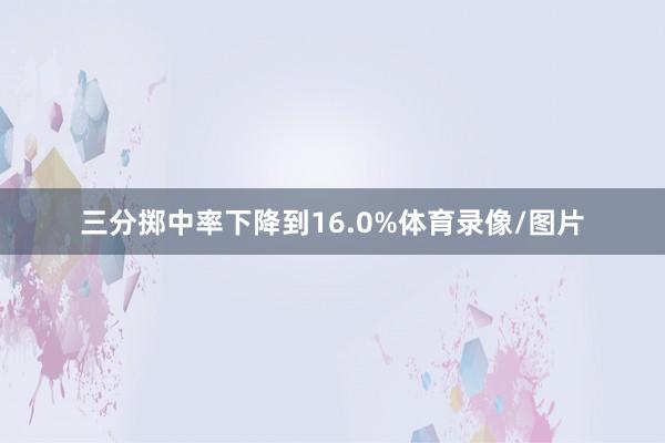 三分掷中率下降到16.0%体育录像/图片