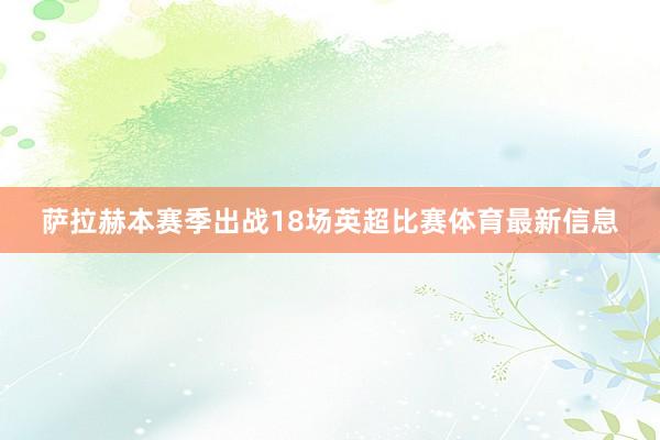 萨拉赫本赛季出战18场英超比赛体育最新信息
