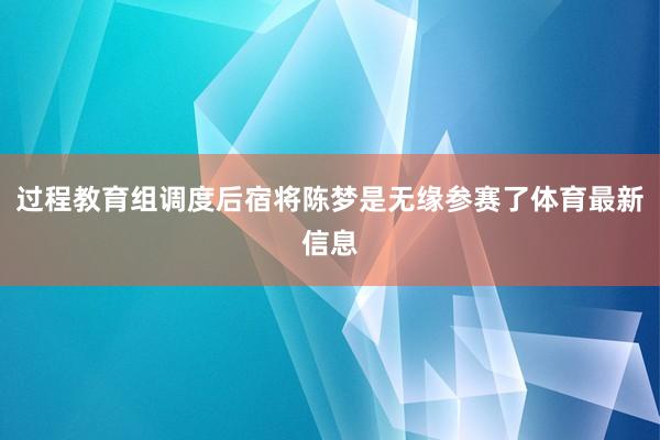 过程教育组调度后宿将陈梦是无缘参赛了体育最新信息