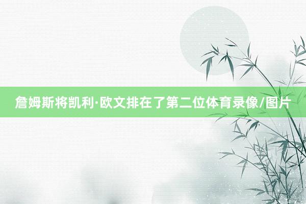 詹姆斯将凯利·欧文排在了第二位体育录像/图片