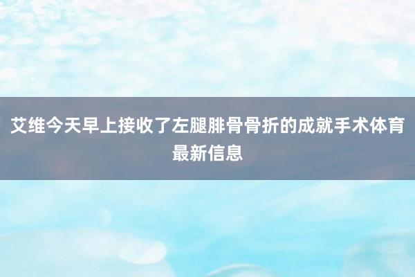 艾维今天早上接收了左腿腓骨骨折的成就手术体育最新信息