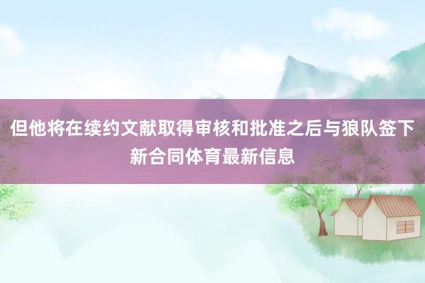 但他将在续约文献取得审核和批准之后与狼队签下新合同体育最新信息