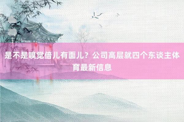 是不是嗅觉倍儿有面儿？公司高层就四个东谈主体育最新信息