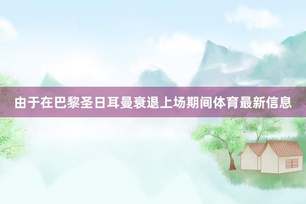 由于在巴黎圣日耳曼衰退上场期间体育最新信息
