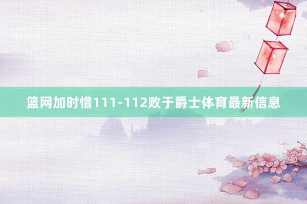 篮网加时惜111-112败于爵士体育最新信息