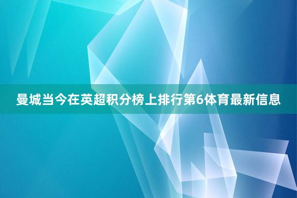 曼城当今在英超积分榜上排行第6体育最新信息