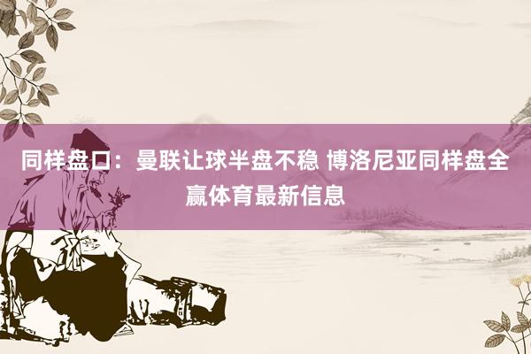 同样盘口：曼联让球半盘不稳 博洛尼亚同样盘全赢体育最新信息