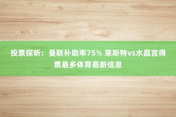 投票探听：曼联补助率75% 莱斯特vs水晶宫得票最多体育最新信息
