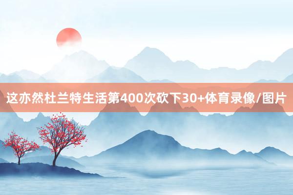 这亦然杜兰特生活第400次砍下30+体育录像/图片