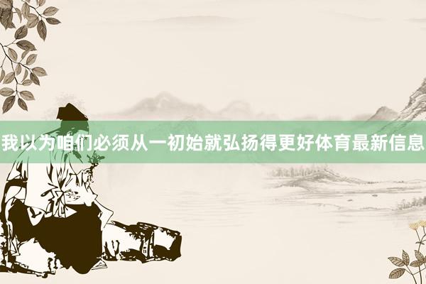我以为咱们必须从一初始就弘扬得更好体育最新信息