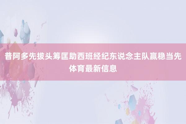 普阿多先拔头筹匡助西班经纪东说念主队赢稳当先体育最新信息