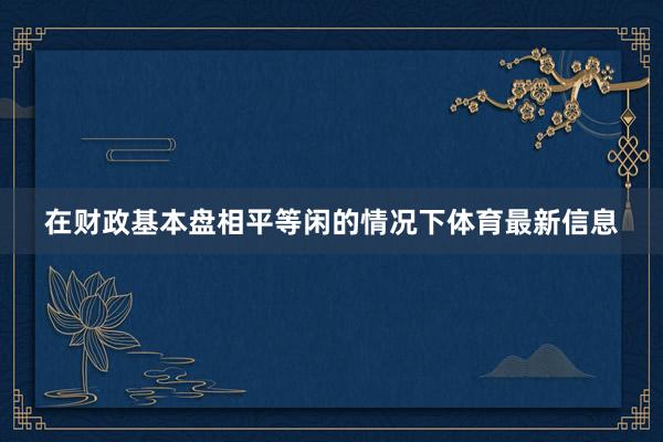 在财政基本盘相平等闲的情况下体育最新信息