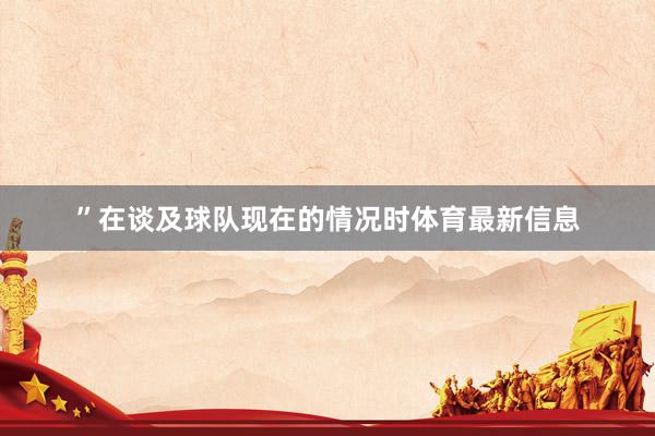 ”在谈及球队现在的情况时体育最新信息