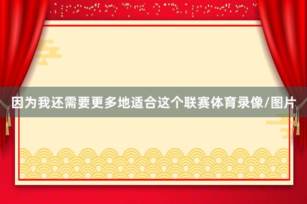 因为我还需要更多地适合这个联赛体育录像/图片