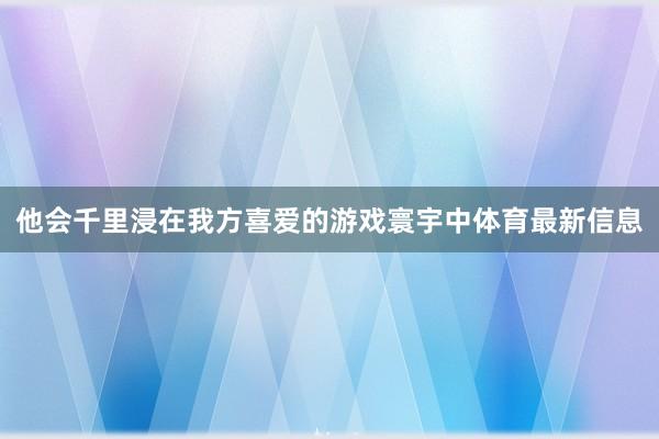 他会千里浸在我方喜爱的游戏寰宇中体育最新信息