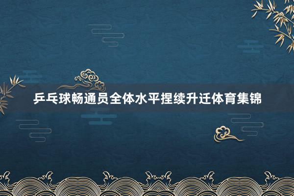 乒乓球畅通员全体水平捏续升迁体育集锦
