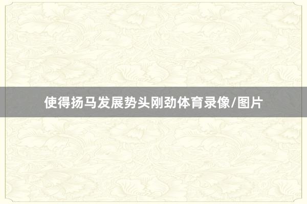 使得扬马发展势头刚劲体育录像/图片