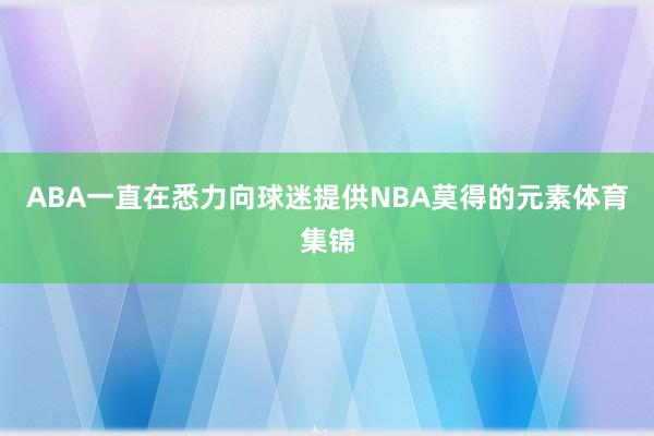 ABA一直在悉力向球迷提供NBA莫得的元素体育集锦