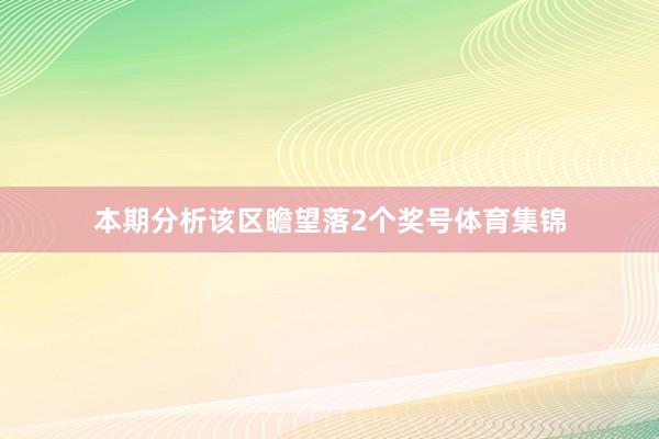 本期分析该区瞻望落2个奖号体育集锦