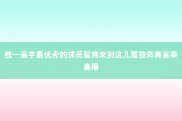 独一寰宇最优秀的球员智商来到这儿覆按体育赛事直播