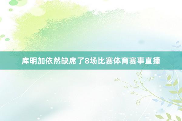 库明加依然缺席了8场比赛体育赛事直播