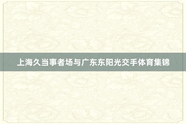 上海久当事者场与广东东阳光交手体育集锦