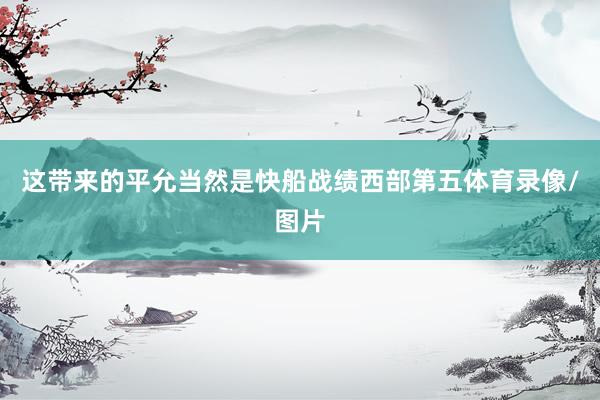 这带来的平允当然是快船战绩西部第五体育录像/图片