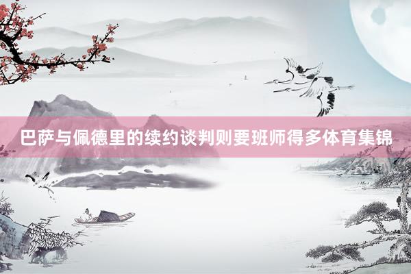 巴萨与佩德里的续约谈判则要班师得多体育集锦