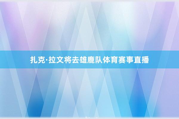 扎克·拉文将去雄鹿队体育赛事直播