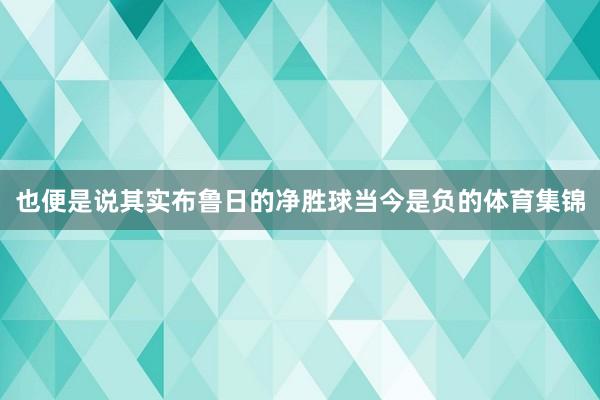 也便是说其实布鲁日的净胜球当今是负的体育集锦