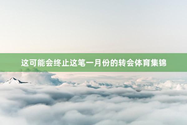 这可能会终止这笔一月份的转会体育集锦