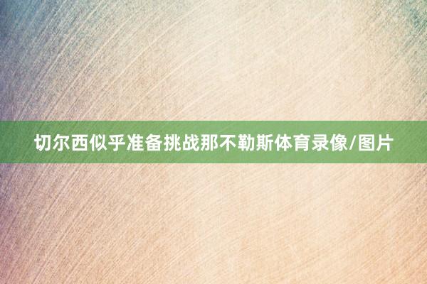 切尔西似乎准备挑战那不勒斯体育录像/图片