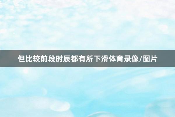 但比较前段时辰都有所下滑体育录像/图片