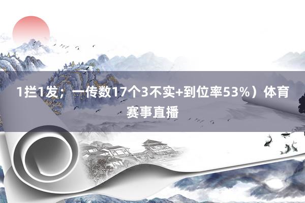 1拦1发；一传数17个3不实+到位率53%）体育赛事直播