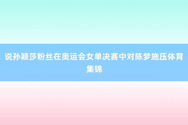 说孙颖莎粉丝在奥运会女单决赛中对陈梦施压体育集锦