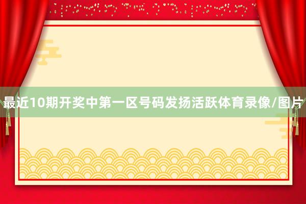 最近10期开奖中第一区号码发扬活跃体育录像/图片