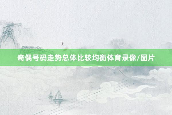 奇偶号码走势总体比较均衡体育录像/图片