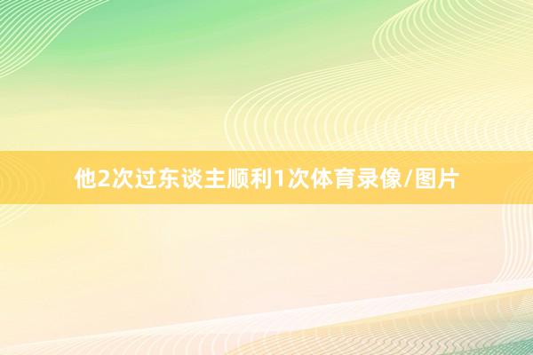 他2次过东谈主顺利1次体育录像/图片