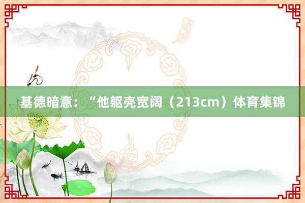 基德暗意：“他躯壳宽阔（213cm）体育集锦