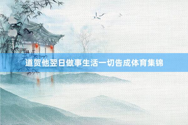 道贺他翌日做事生活一切告成体育集锦