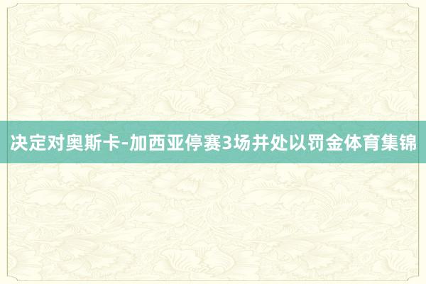 决定对奥斯卡-加西亚停赛3场并处以罚金体育集锦