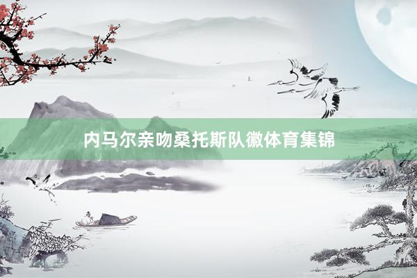 内马尔亲吻桑托斯队徽体育集锦