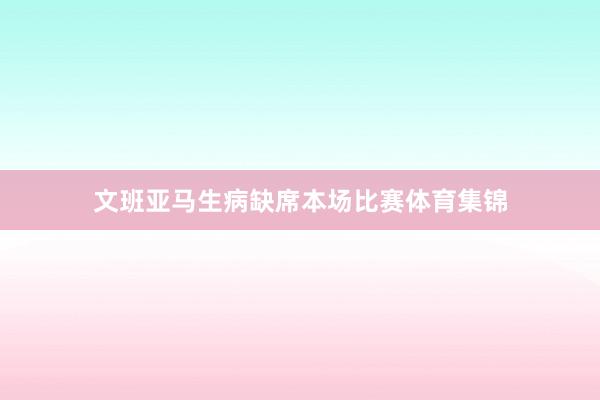 文班亚马生病缺席本场比赛体育集锦