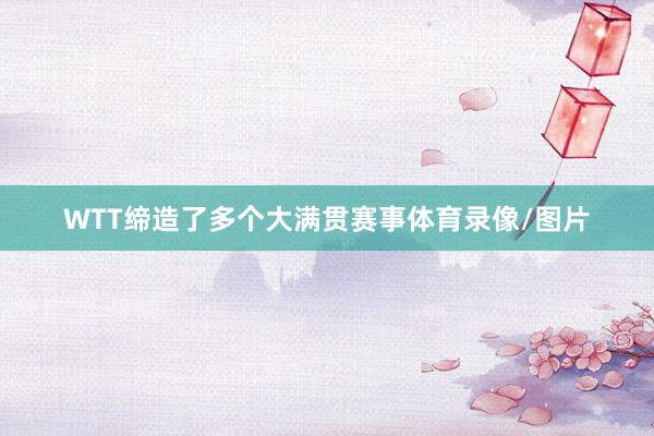WTT缔造了多个大满贯赛事体育录像/图片