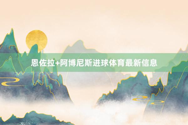 恩佐拉+阿博尼斯进球体育最新信息